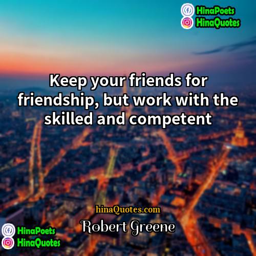Robert Greene Quotes | Keep your friends for friendship, but work